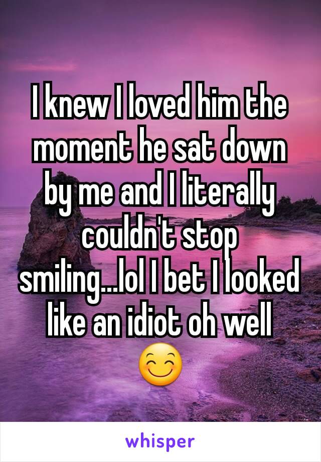 I knew I loved him the moment he sat down by me and I literally couldn't stop smiling...lol I bet I looked like an idiot oh well 😊