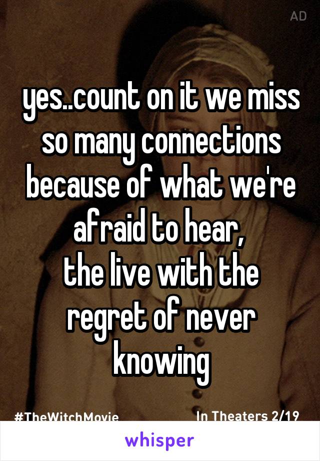 yes..count on it we miss so many connections because of what we're afraid to hear, 
the live with the regret of never knowing