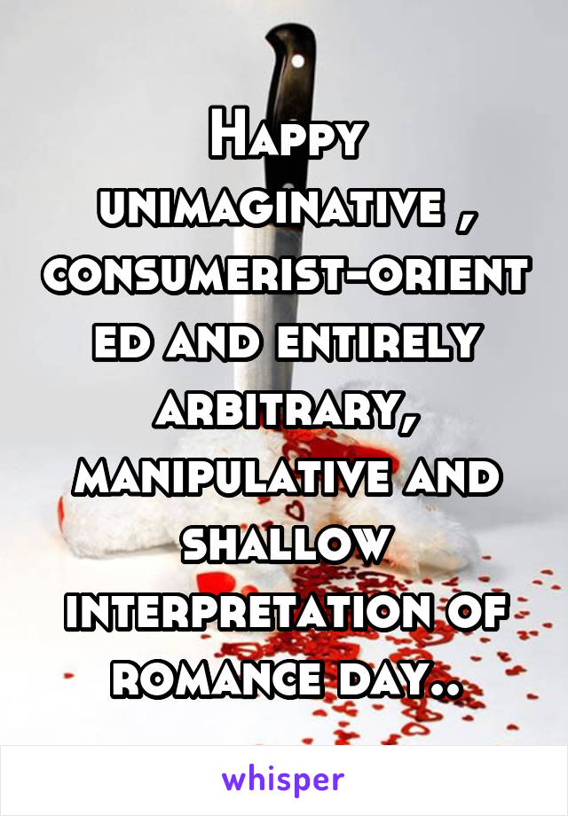 Happy unimaginative , consumerist-oriented and entirely arbitrary, manipulative and shallow interpretation of romance day..