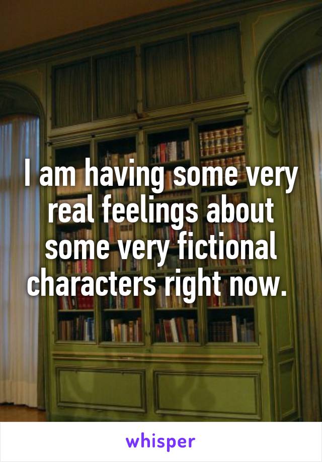 I am having some very real feelings about some very fictional characters right now. 