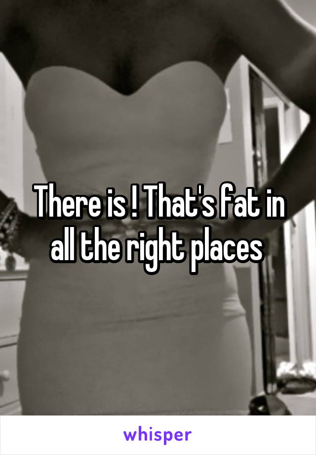 There is ! That's fat in all the right places 