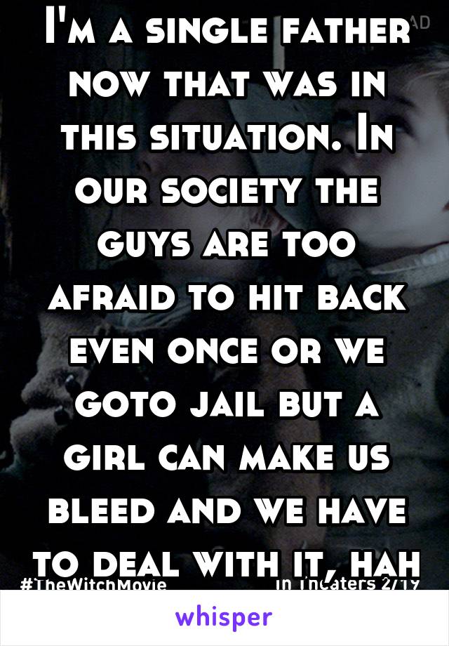 I'm a single father now that was in this situation. In our society the guys are too afraid to hit back even once or we goto jail but a girl can make us bleed and we have to deal with it, hah no. 