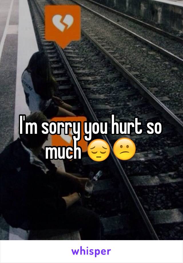 I'm sorry you hurt so much 😔😕