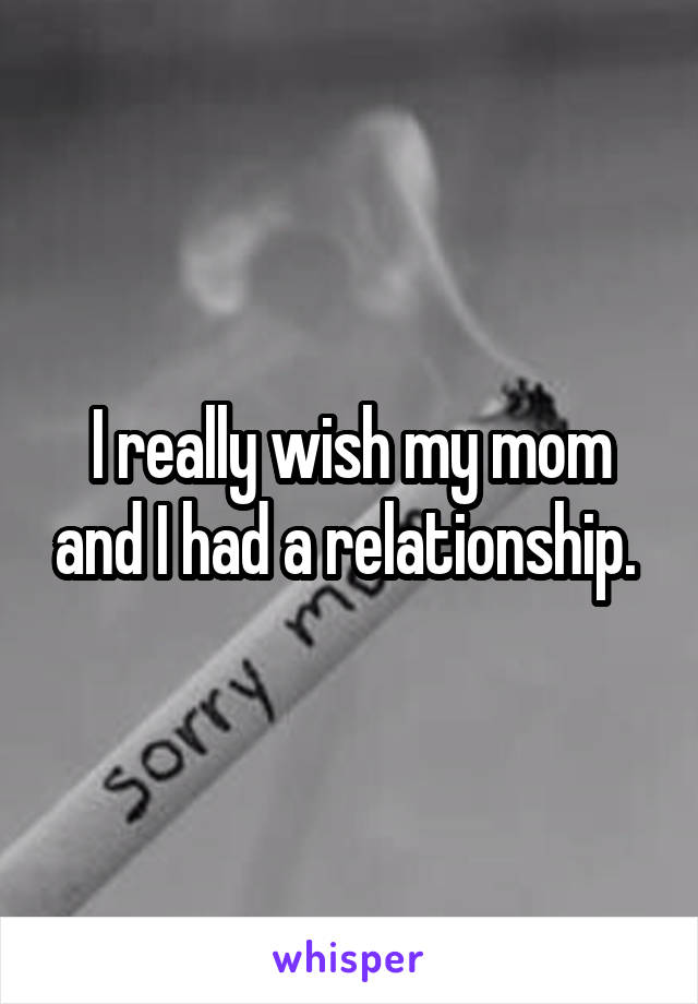 I really wish my mom and I had a relationship. 