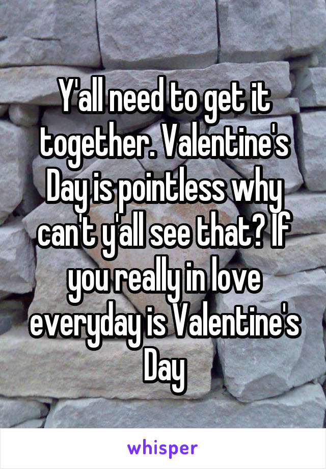 Y'all need to get it together. Valentine's Day is pointless why can't y'all see that? If you really in love everyday is Valentine's Day
