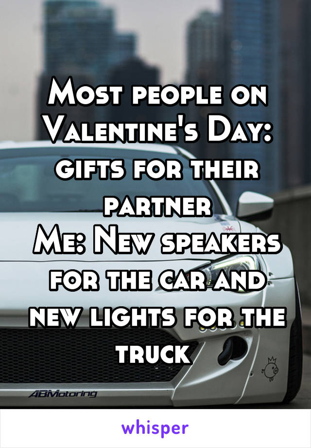 Most people on Valentine's Day: gifts for their partner
Me: New speakers for the car and new lights for the truck 