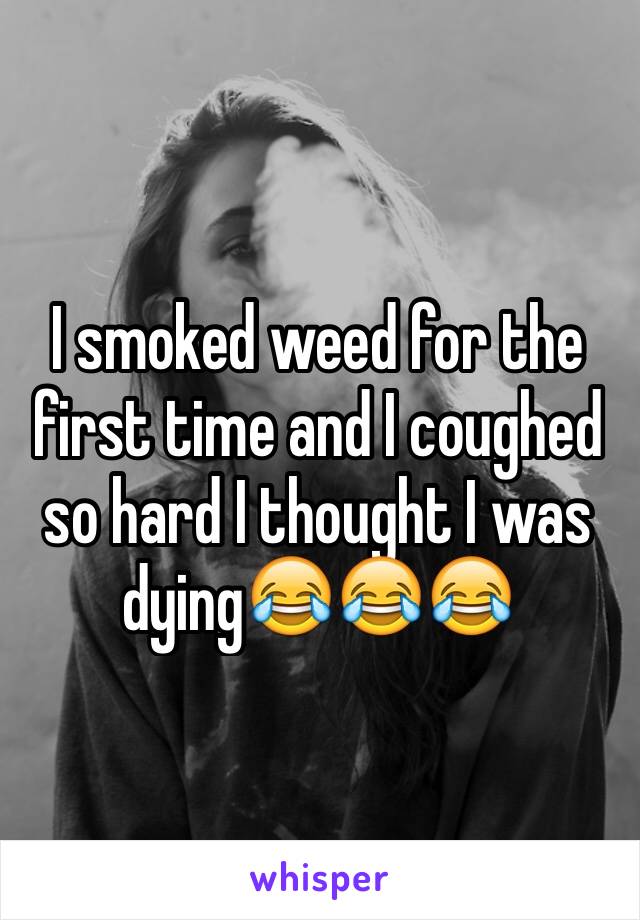 I smoked weed for the first time and I coughed so hard I thought I was dying😂😂😂
