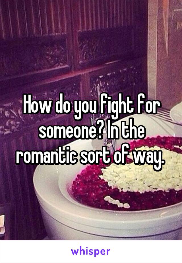 How do you fight for someone? In the romantic sort of way. 