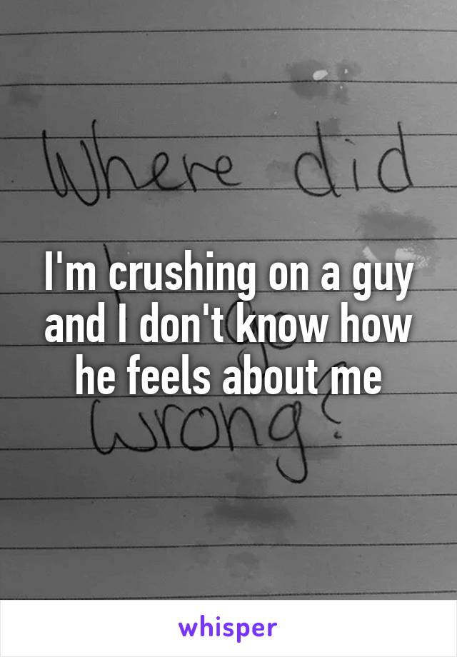 I'm crushing on a guy and I don't know how he feels about me