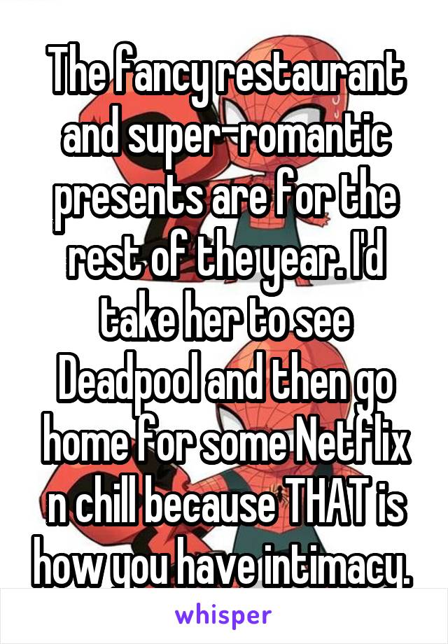 The fancy restaurant and super-romantic presents are for the rest of the year. I'd take her to see Deadpool and then go home for some Netflix n chill because THAT is how you have intimacy. 