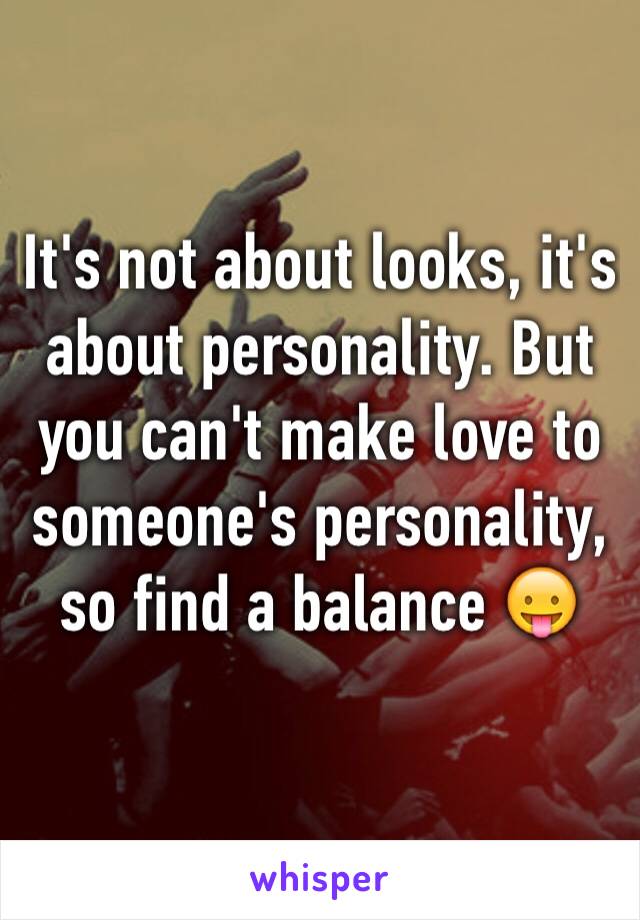 It's not about looks, it's about personality. But you can't make love to someone's personality, so find a balance 😛