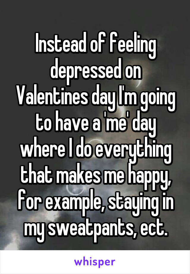 Instead of feeling depressed on Valentines day I'm going to have a 'me' day where I do everything that makes me happy, for example, staying in my sweatpants, ect.