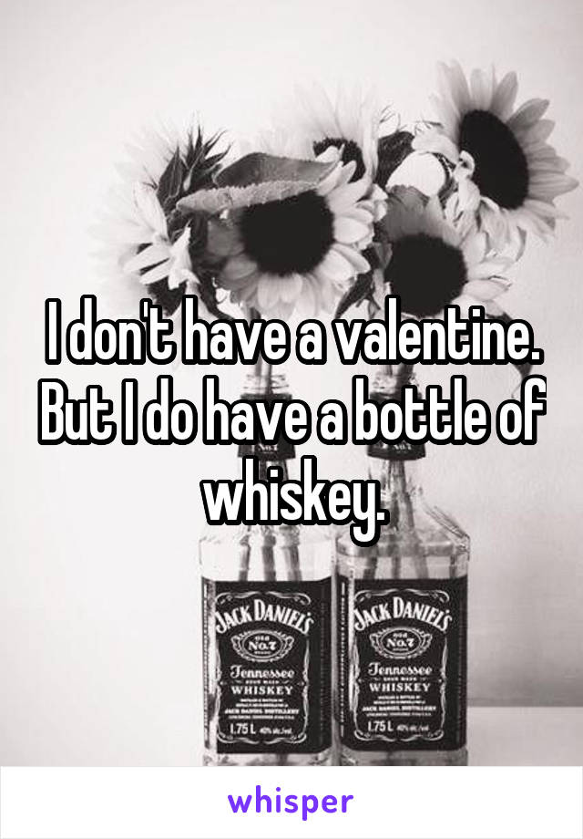 I don't have a valentine. But I do have a bottle of whiskey.