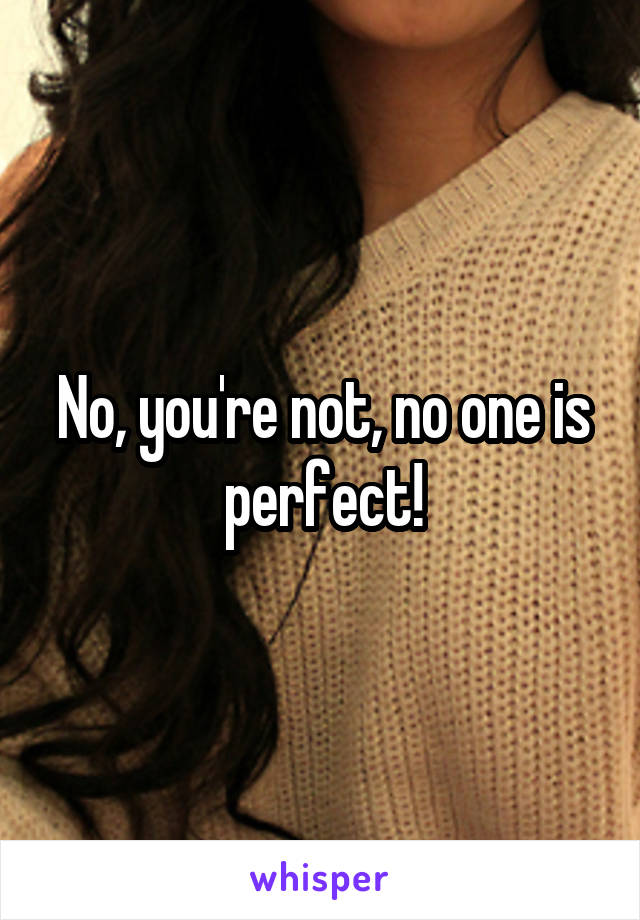 No, you're not, no one is perfect!