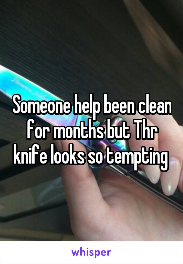 Someone help been clean for months but Thr knife looks so tempting 