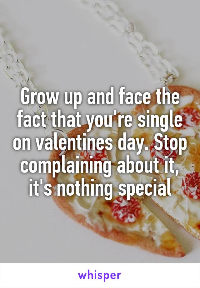Grow up and face the fact that you're single on valentines day. Stop complaining about it, it's nothing special