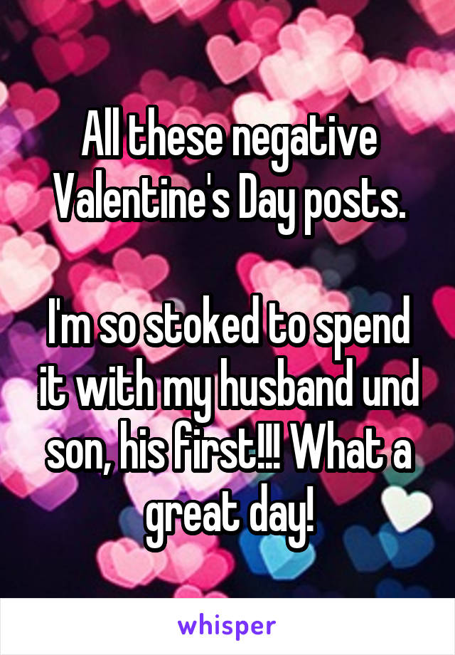 All these negative Valentine's Day posts.

I'm so stoked to spend it with my husband und son, his first!!! What a great day!