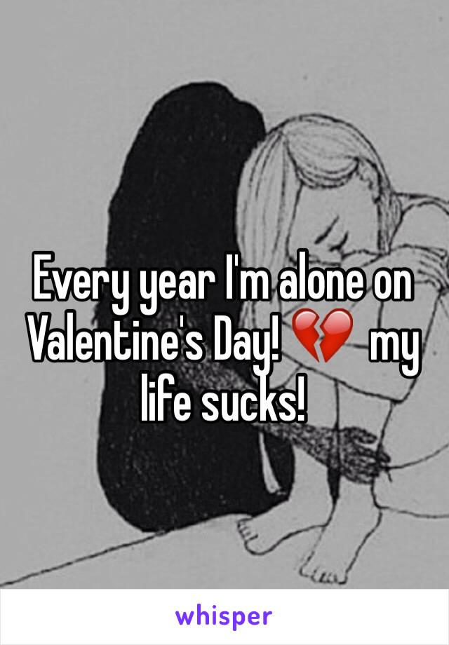 Every year I'm alone on Valentine's Day! 💔  my life sucks! 