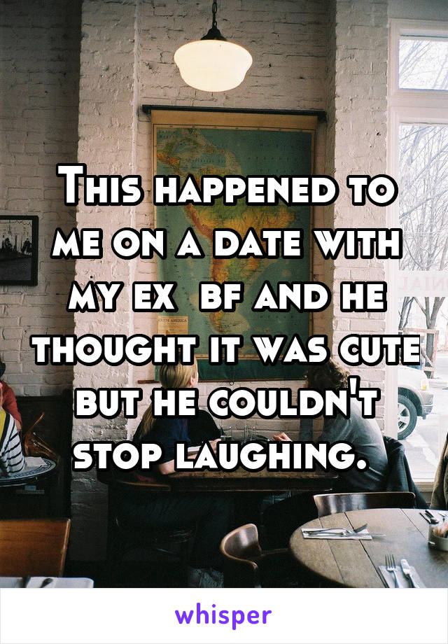 This happened to me on a date with my ex  bf and he thought it was cute but he couldn't stop laughing. 