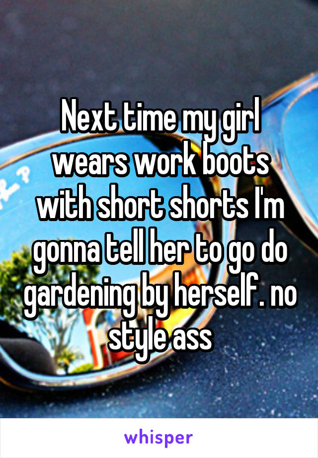 Next time my girl wears work boots with short shorts I'm gonna tell her to go do gardening by herself. no style ass
