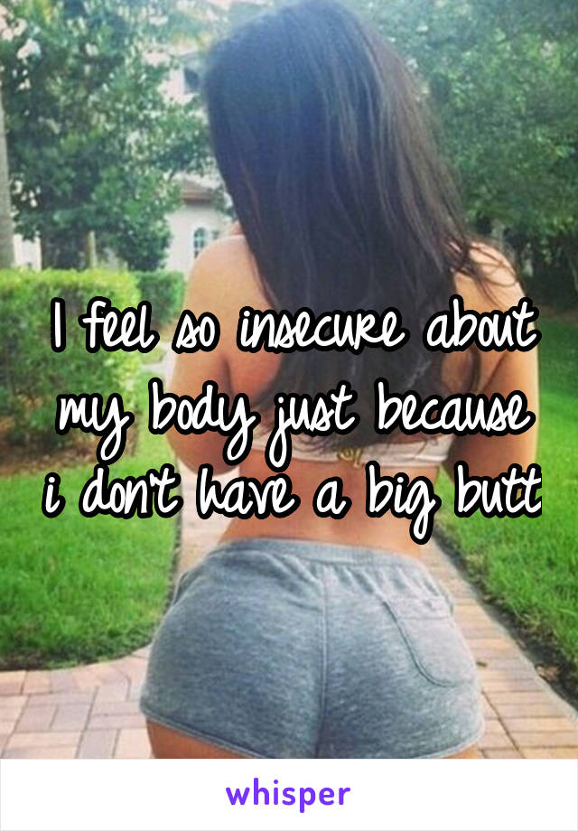 I feel so insecure about my body just because i don't have a big butt
