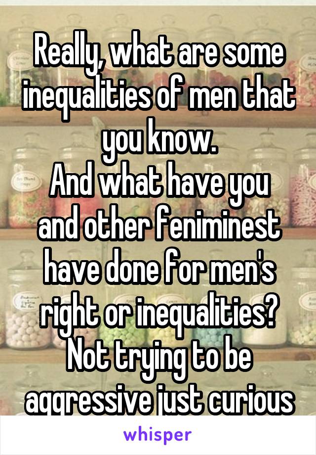 Really, what are some inequalities of men that you know.
And what have you and other feniminest have done for men's right or inequalities? Not trying to be aggressive just curious