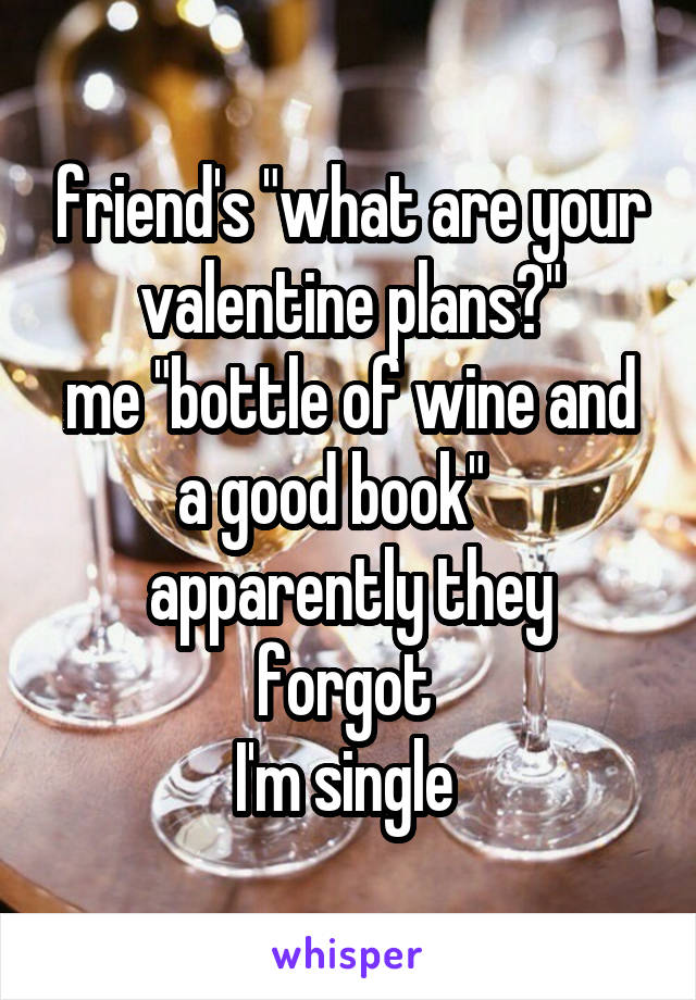 friend's "what are your valentine plans?"
me "bottle of wine and a good book"   
apparently they forgot 
I'm single 
