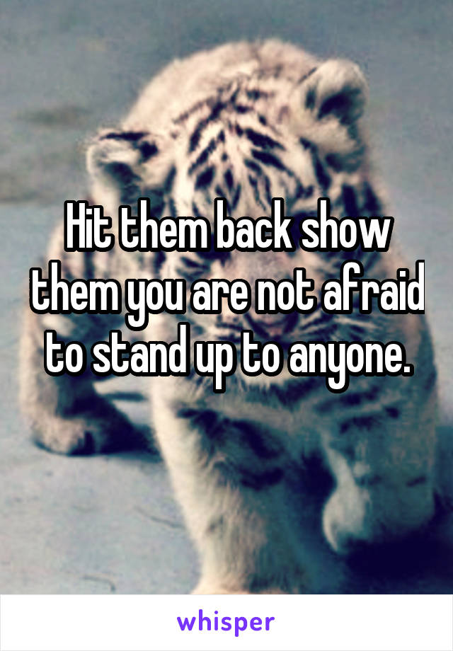Hit them back show them you are not afraid to stand up to anyone.
