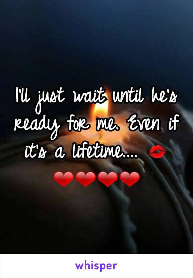 I'll just wait until he's ready for me. Even if it's a lifetime.... 💋❤❤❤❤