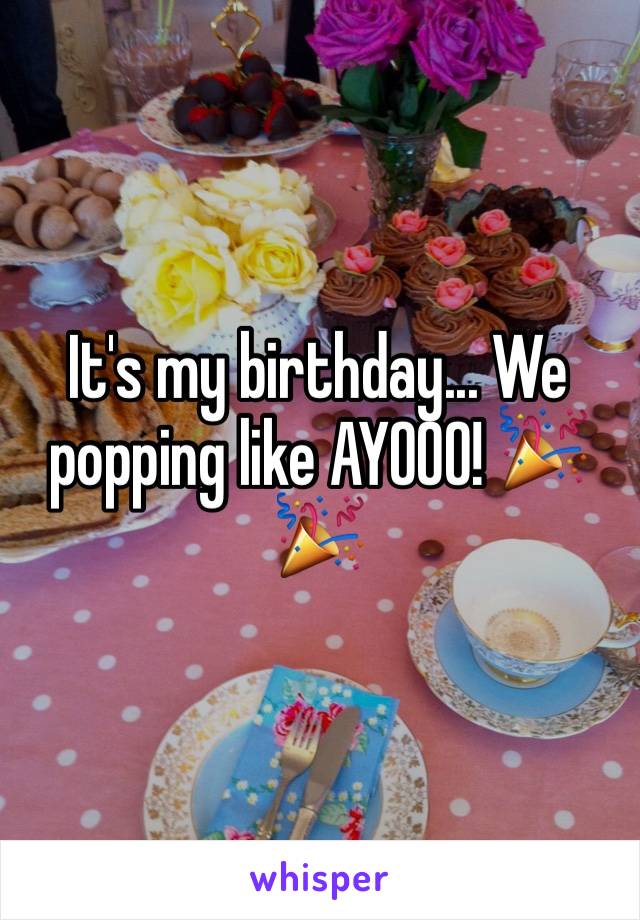 It's my birthday... We popping like AYOOO! 🎉🎉