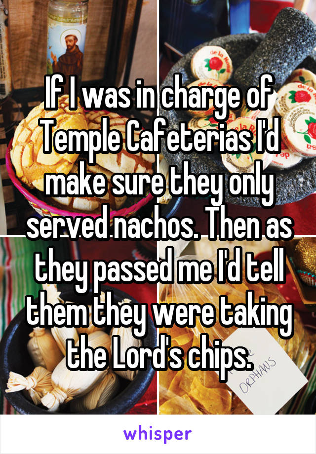 If I was in charge of Temple Cafeterias I'd make sure they only served nachos. Then as they passed me I'd tell them they were taking the Lord's chips.