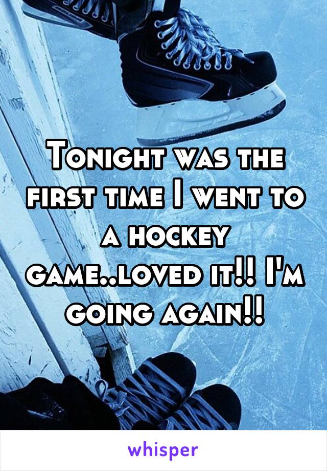 Tonight was the first time I went to a hockey game..loved it!! I'm going again!!