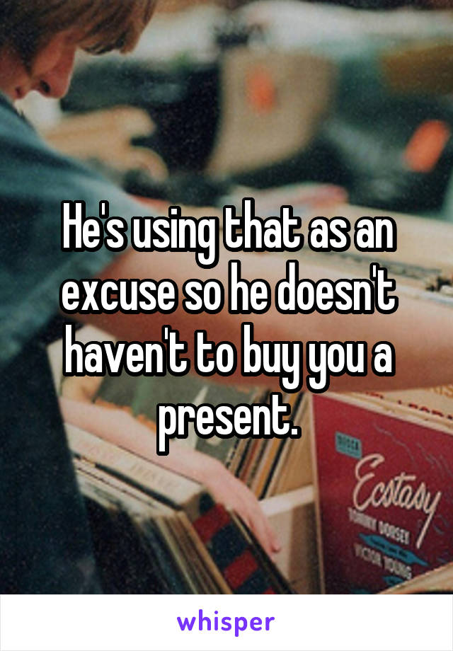 He's using that as an excuse so he doesn't haven't to buy you a present.