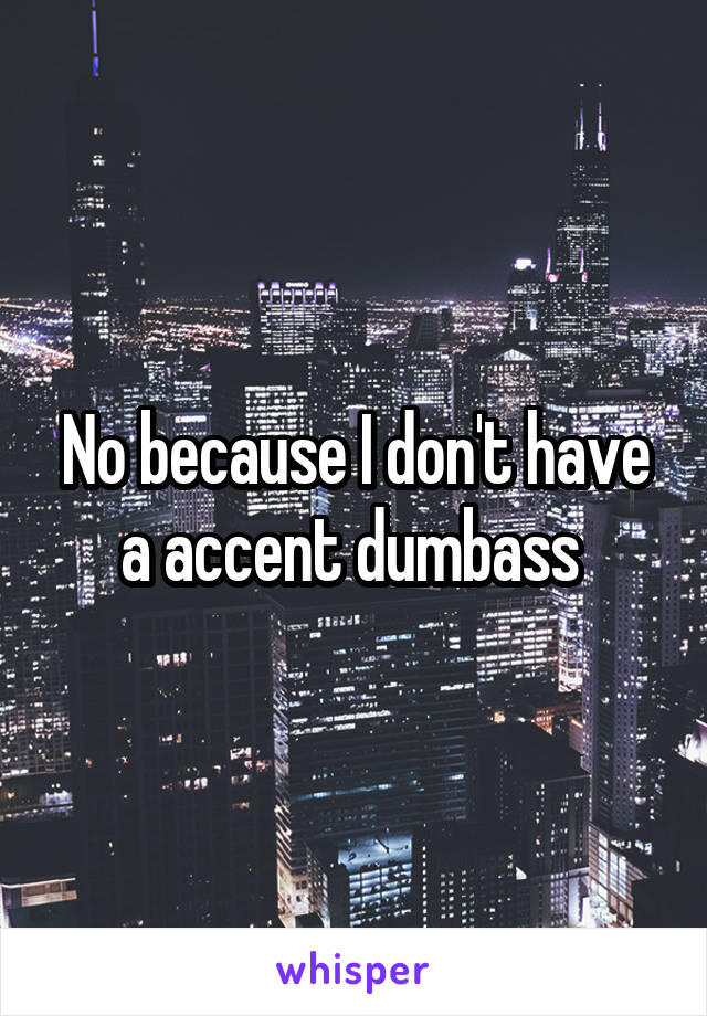 No because I don't have a accent dumbass 