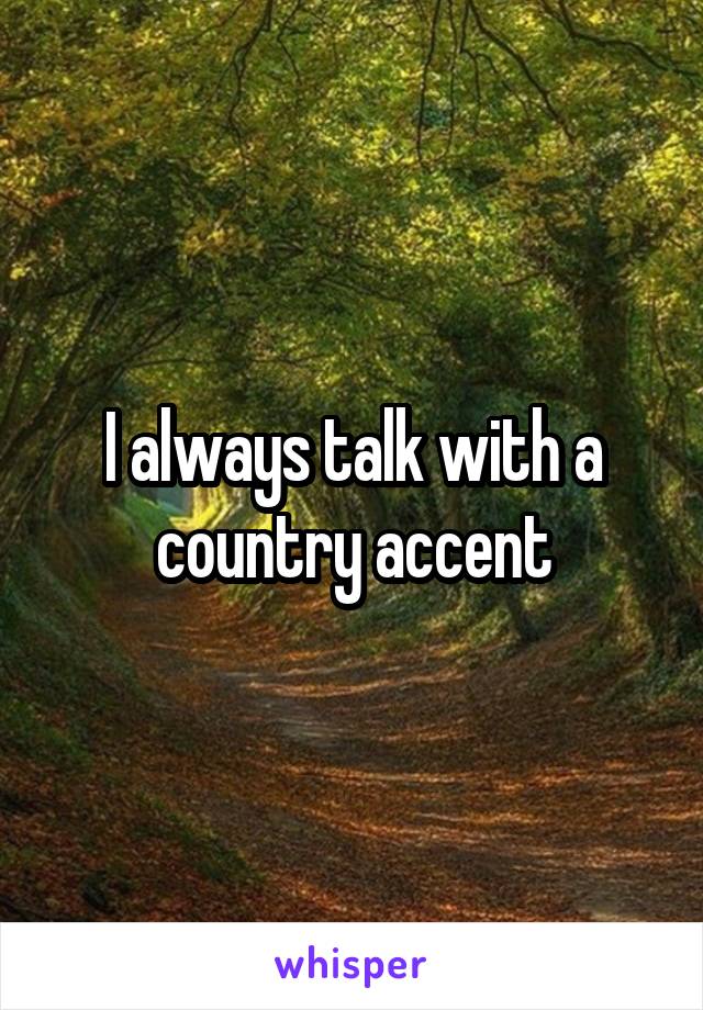 I always talk with a country accent