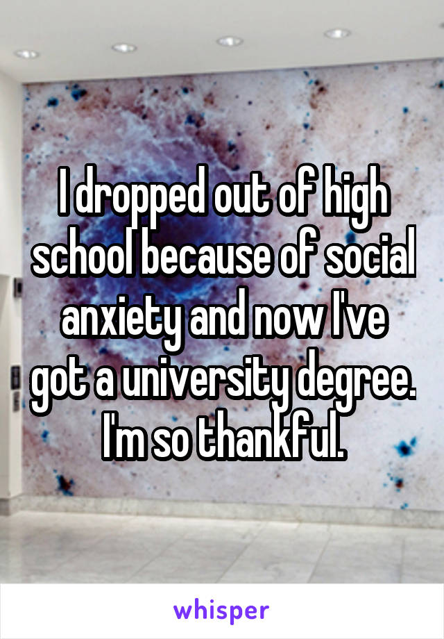 I dropped out of high school because of social anxiety and now I've got a university degree. I'm so thankful.