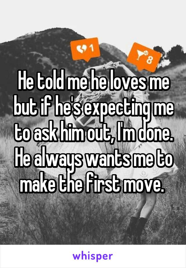 He told me he loves me but if he's expecting me to ask him out, I'm done. He always wants me to make the first move. 