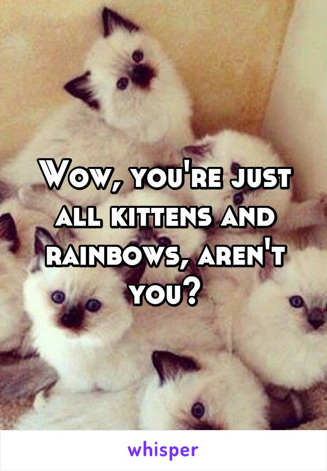 Wow, you're just all kittens and rainbows, aren't you?