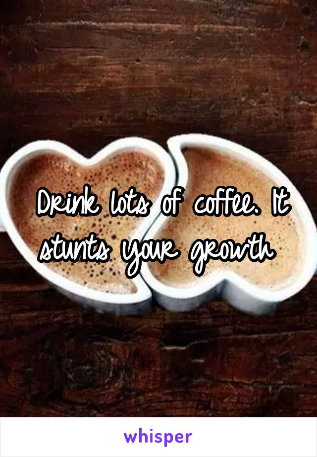 Drink lots of coffee. It stunts your growth 