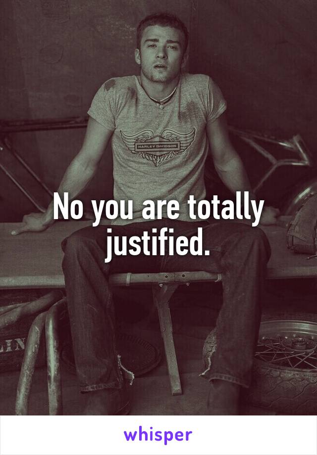 No you are totally justified.
