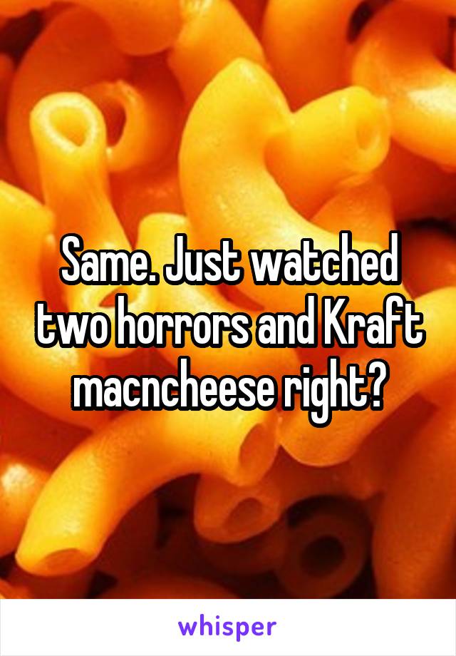 Same. Just watched two horrors and Kraft macncheese right?