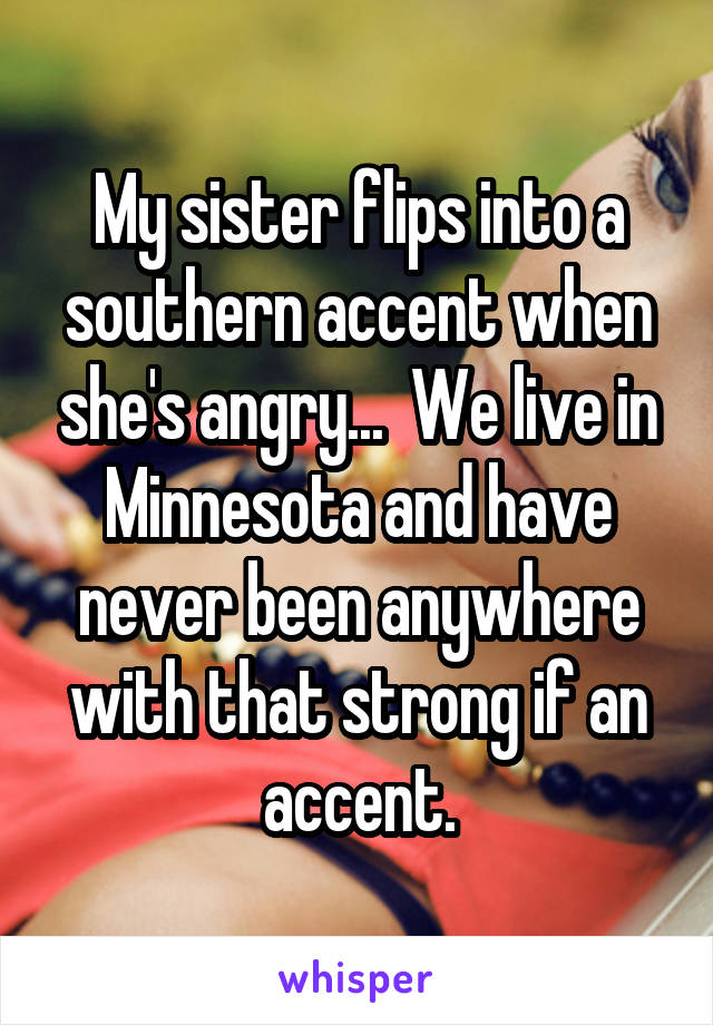 My sister flips into a southern accent when she's angry...  We live in Minnesota and have never been anywhere with that strong if an accent.