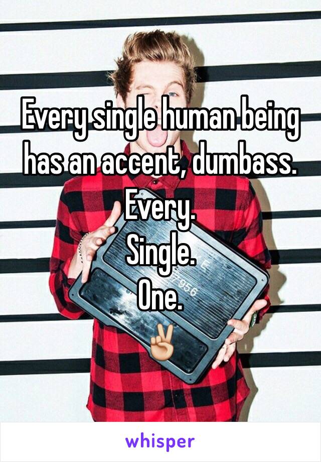 Every single human being has an accent, dumbass. 
Every.
Single.
One.
✌️