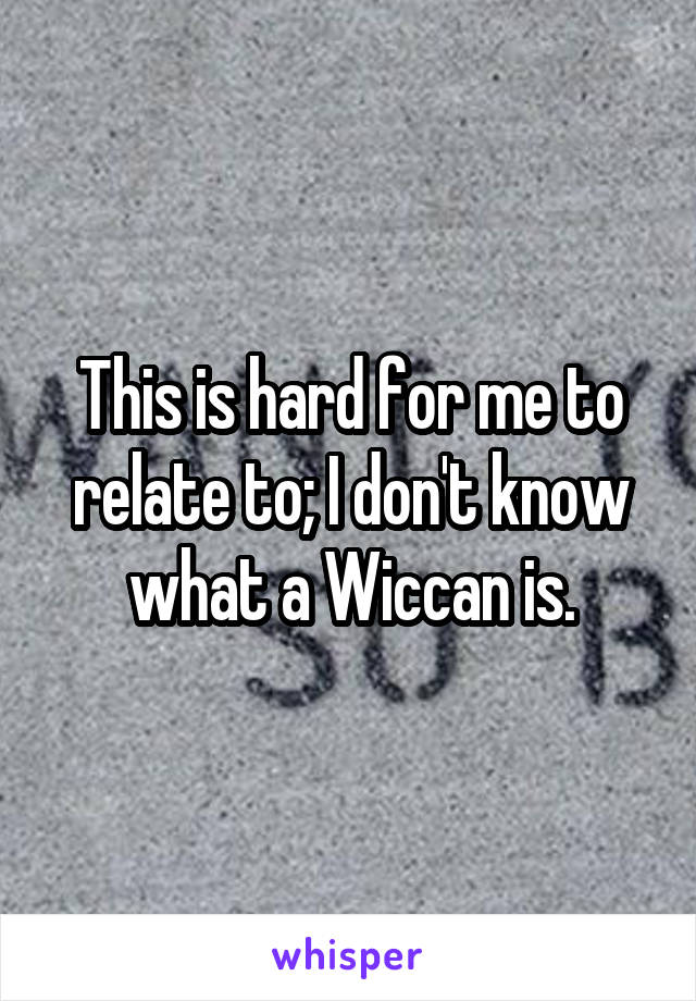This is hard for me to relate to; I don't know what a Wiccan is.