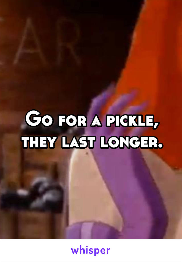 Go for a pickle, they last longer.
