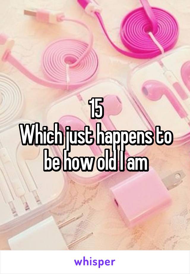 15
Which just happens to be how old I am