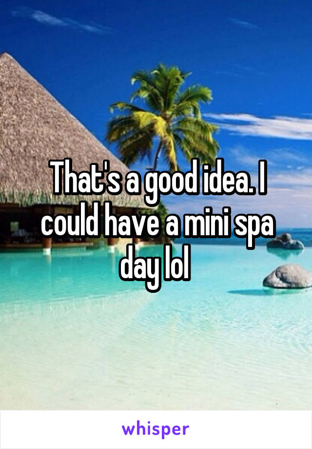 That's a good idea. I could have a mini spa day lol 