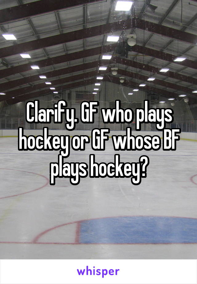 Clarify. GF who plays hockey or GF whose BF plays hockey?