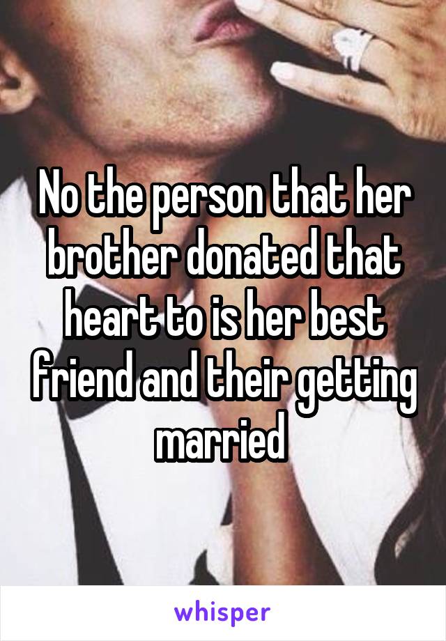 No the person that her brother donated that heart to is her best friend and their getting married 