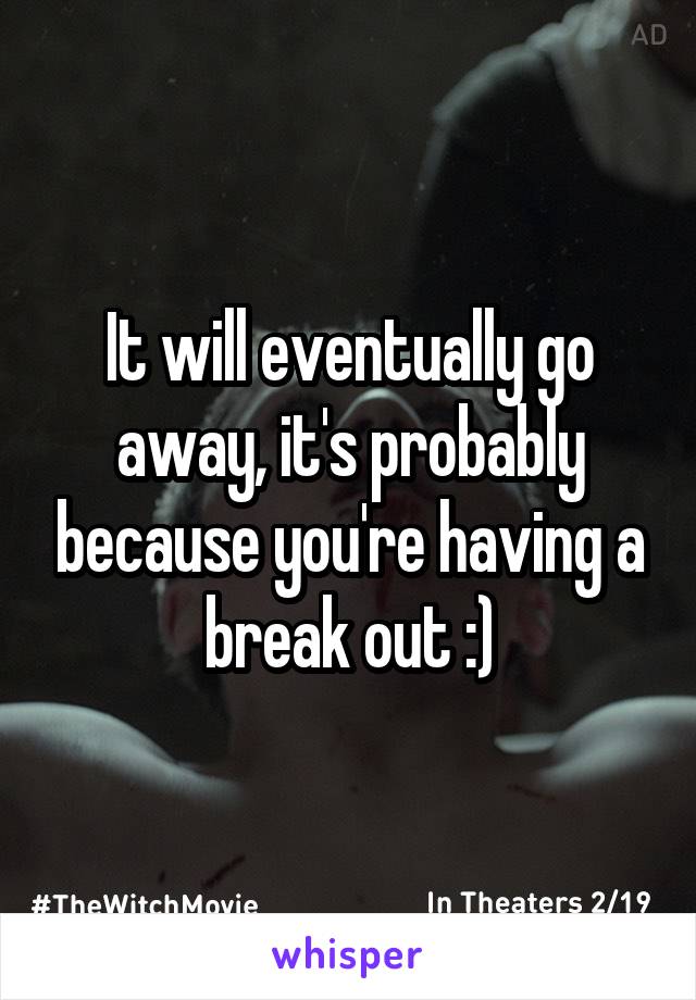 It will eventually go away, it's probably because you're having a break out :)